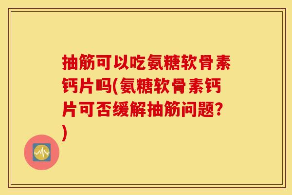 抽筋可以吃氨糖软骨素钙片吗(氨糖软骨素钙片可否缓解抽筋问题？)