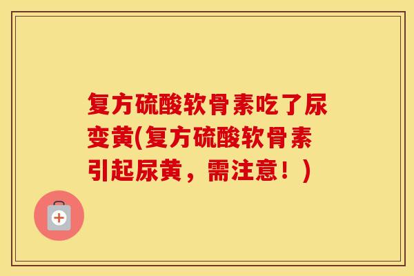 复方硫酸软骨素吃了尿变黄(复方硫酸软骨素引起尿黄,需注意!) 复方硫酸软骨素吃了尿变黄(复方硫酸软骨素引起尿黄,需注意!)