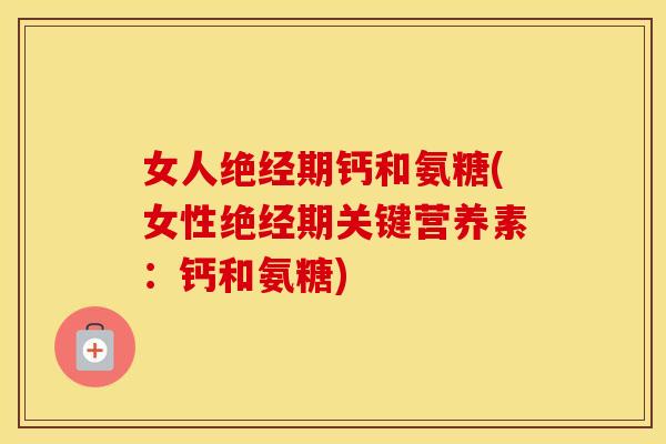 女人绝经期钙和氨糖(女性绝经期关键营养素:钙和氨糖) 女人绝经期钙和氨糖(女性绝经期关键营养素:钙和氨糖)