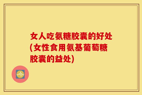 女人吃氨糖胶囊的好处(女性食用氨基葡萄糖胶囊的益处) 女人吃氨糖胶囊的好处(女性食用氨基葡萄糖胶囊的益处)