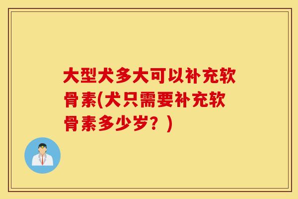 大型犬多大可以补充软骨素(犬只需要补充软骨素多少岁?) 大型犬多大可以补充软骨素(犬只需要补充软骨素多少岁?)