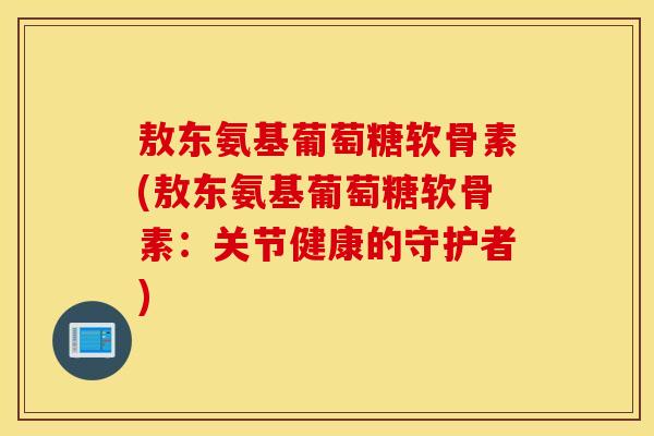 敖东氨基葡萄糖软骨素(敖东氨基葡萄糖软骨素：关节健康的守护者)