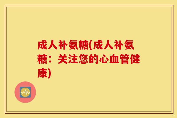 成人补氨糖(成人补氨糖:关注您的心健康) 成人补氨糖(成人补氨糖:关注您的心健康)