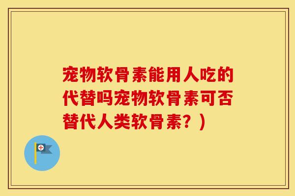 宠物软骨素能用人吃的代替吗宠物软骨素可否替代人类软骨素?) 宠物软骨素能用人吃的代替吗宠物软骨素可否替代人类软骨素?)