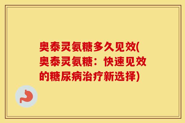 奥泰灵氨糖多久见效(奥泰灵氨糖:快速见效的新选择) 奥泰灵氨糖多久见效(奥泰灵氨糖:快速见效的新选择)