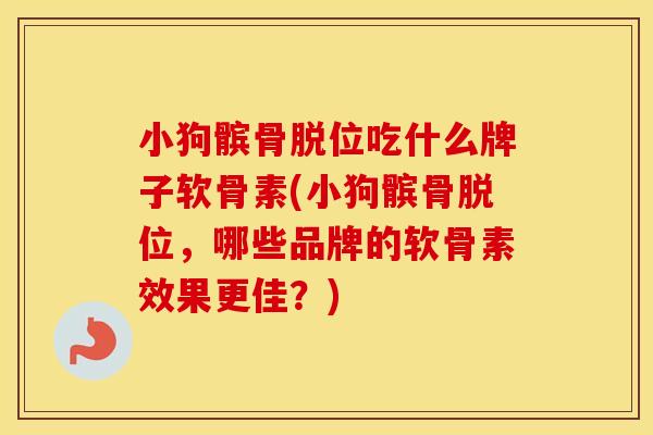 小狗髌骨脱位吃什么牌子软骨素(小狗髌骨脱位，哪些品牌的软骨素效果更佳？)