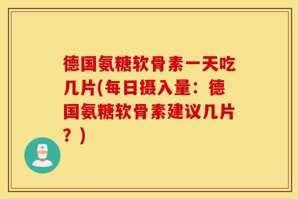 德国氨糖软骨素一天吃几片(每日摄入量:德国氨糖软骨素建议几片?) 德国氨糖软骨素一天吃几片(每日摄入量:德国氨糖软骨素建议几片?)