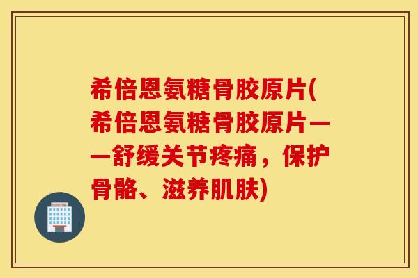 希倍恩氨糖骨胶原片(希倍恩氨糖骨胶原片——舒缓关节,保护骨骼、滋养) 希倍恩氨糖骨胶原片(希倍恩氨糖骨胶原片——舒缓关节,保护骨骼、滋养)