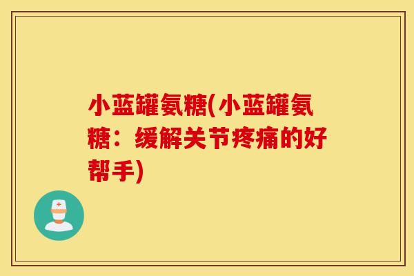 小蓝罐氨糖(小蓝罐氨糖:缓解关节的好帮手) 小蓝罐氨糖(小蓝罐氨糖:缓解关节的好帮手)