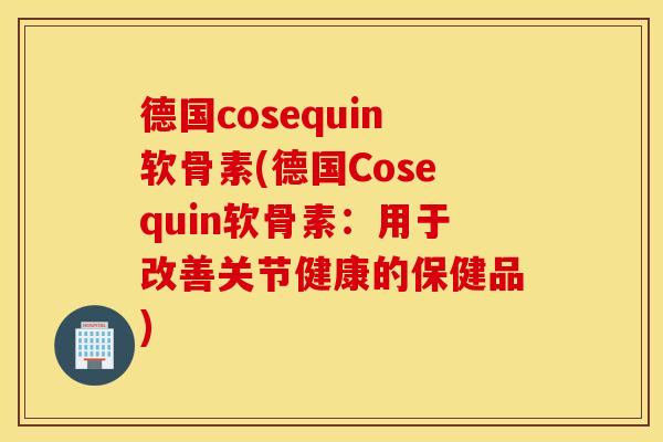 德国cosequin软骨素(德国Cosequin软骨素：用于改善关节健康的保健品)
