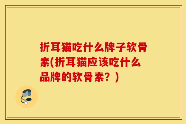 折耳猫吃什么牌子软骨素(折耳猫应该吃什么品牌的软骨素？)