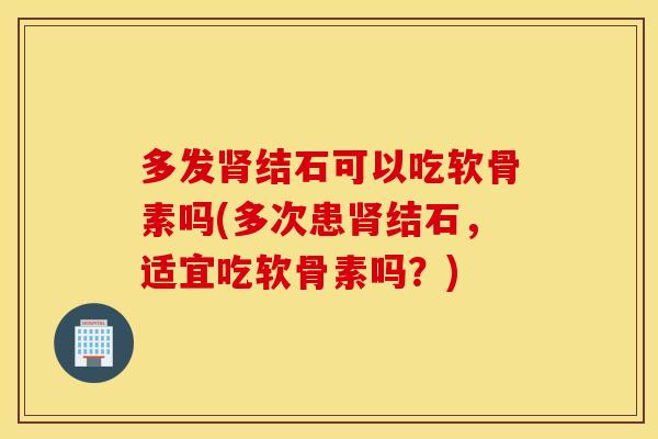多发结石可以吃软骨素吗(多次患结石,适宜吃软骨素吗?) 多发结石可以吃软骨素吗(多次患结石,适宜吃软骨素吗?)