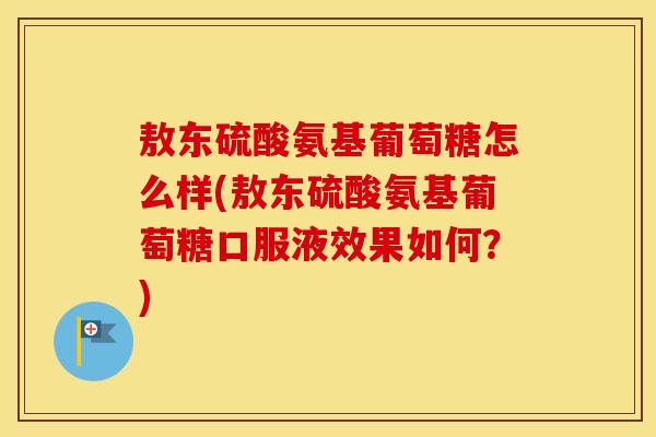敖东硫酸氨基葡萄糖怎么样(敖东硫酸氨基葡萄糖口服液效果如何?) 敖东硫酸氨基葡萄糖怎么样(敖东硫酸氨基葡萄糖口服液效果如何?)