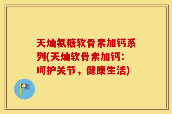 天灿氨糖软骨素加钙系列(天灿软骨素加钙:呵护关节,健康生活) 天灿氨糖软骨素加钙系列(天灿软骨素加钙:呵护关节,健康生活)
