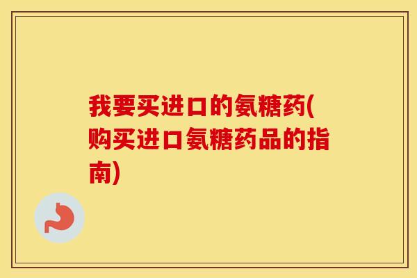 我要买进口的氨糖药(购买进口氨糖药品的指南)