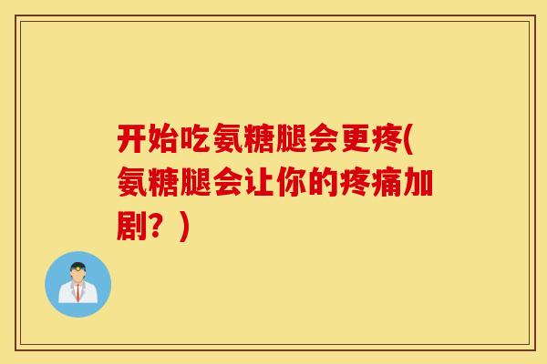 开始吃氨糖腿会更疼(氨糖腿会让你的加剧？)