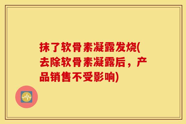 抹了软骨素凝露发烧(去除软骨素凝露后,产品销售不受影响) 抹了软骨素凝露发烧(去除软骨素凝露后,产品销售不受影响)