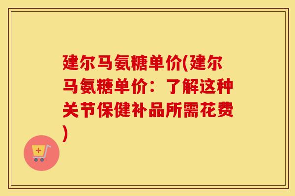 建尔马氨糖单价(建尔马氨糖单价:了解这种关节保健补品所需花费) 建尔马氨糖单价(建尔马氨糖单价:了解这种关节保健补品所需花费)