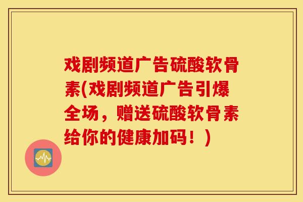 戏剧频道广告硫酸软骨素(戏剧频道广告引爆全场，赠送硫酸软骨素给你的健康加码！)