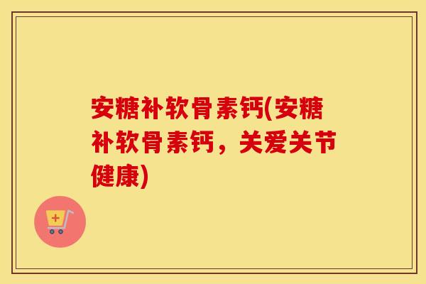安糖补软骨素钙(安糖补软骨素钙,关爱关节健康) 安糖补软骨素钙(安糖补软骨素钙,关爱关节健康)