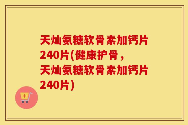 天灿氨糖软骨素加钙片240片(健康护骨,天灿氨糖软骨素加钙片240片) 天灿氨糖软骨素加钙片240片(健康护骨,天灿氨糖软骨素加钙片240片)