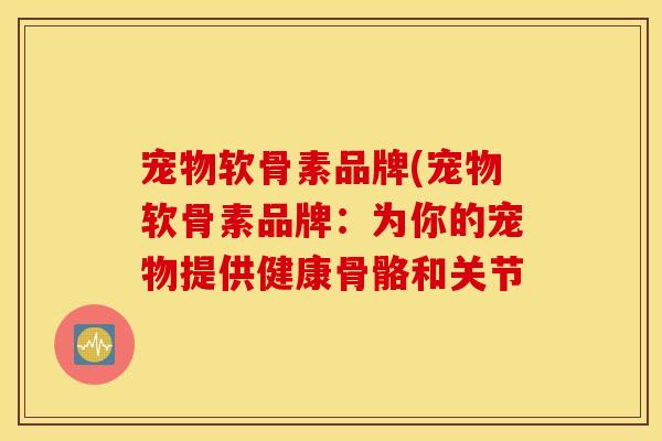 宠物软骨素品牌(宠物软骨素品牌:为你的宠物提供健康骨骼和关节 宠物软骨素品牌(宠物软骨素品牌:为你的宠物提供健康骨骼和关节