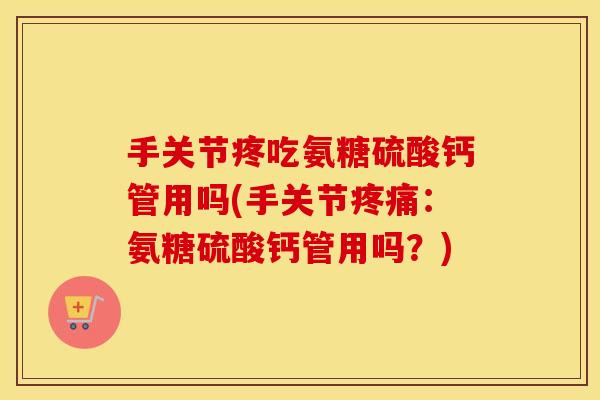手关节疼吃氨糖硫酸钙管用吗(手关节:氨糖硫酸钙管用吗?) 手关节疼吃氨糖硫酸钙管用吗(手关节:氨糖硫酸钙管用吗?)