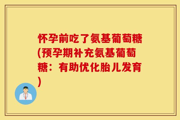 怀孕前吃了氨基葡萄糖(预孕期补充氨基葡萄糖:有助优化胎儿发育) 怀孕前吃了氨基葡萄糖(预孕期补充氨基葡萄糖:有助优化胎儿发育)