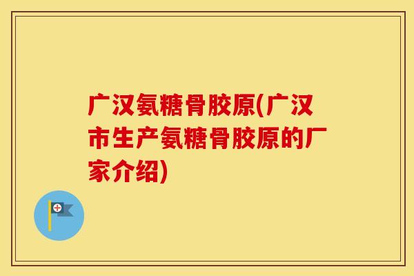 广汉氨糖骨胶原(广汉市生产氨糖骨胶原的厂家介绍)