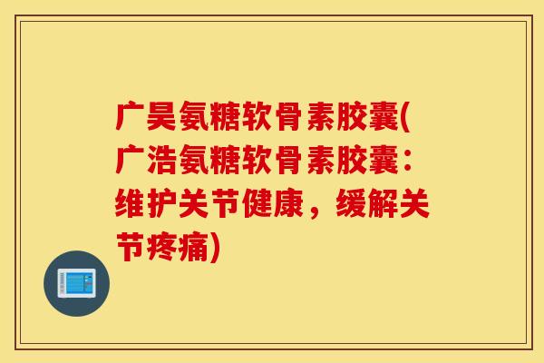 广昊氨糖软骨素胶囊(广浩氨糖软骨素胶囊：维护关节健康，缓解关节)