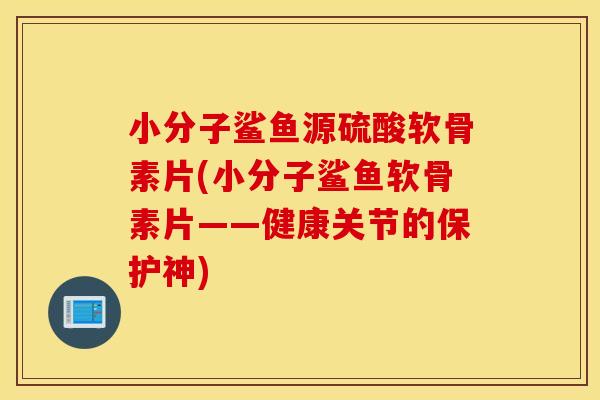 小分子鲨鱼源硫酸软骨素片(小分子鲨鱼软骨素片——健康关节的保护神) 小分子鲨鱼源硫酸软骨素片(小分子鲨鱼软骨素片——健康关节的保护神)