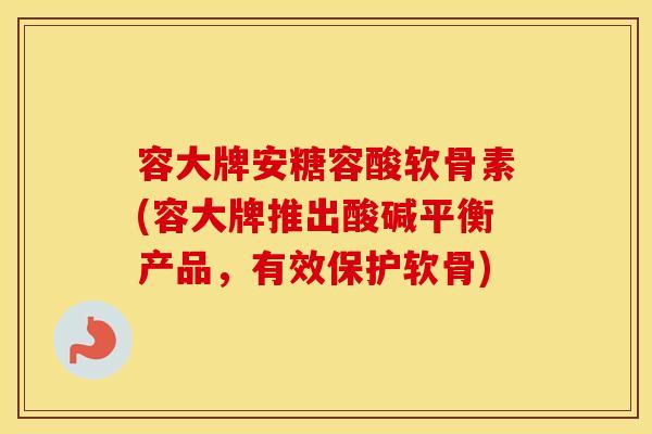 容大牌安糖容酸软骨素(容大牌推出酸碱平衡产品，有效保护软骨)