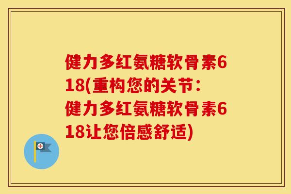 健力多红氨糖软骨素618(重构您的关节:健力多红氨糖软骨素618让您倍感舒适) 健力多红氨糖软骨素618(重构您的关节:健力多红氨糖软骨素618让您倍感舒适)