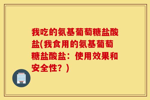 我吃的氨基葡萄糖盐酸盐(我食用的氨基葡萄糖盐酸盐：使用效果和安全性？)