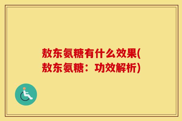 敖东氨糖有什么效果(敖东氨糖:功效解析) 敖东氨糖有什么效果(敖东氨糖:功效解析)