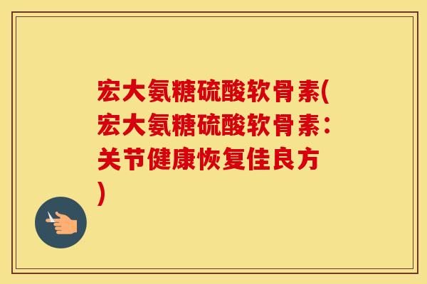 宏大氨糖硫酸软骨素(宏大氨糖硫酸软骨素：关节健康恢复佳良方　)