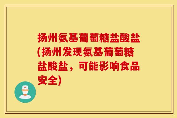 扬州氨基葡萄糖盐酸盐(扬州发现氨基葡萄糖盐酸盐，可能影响食品安全)