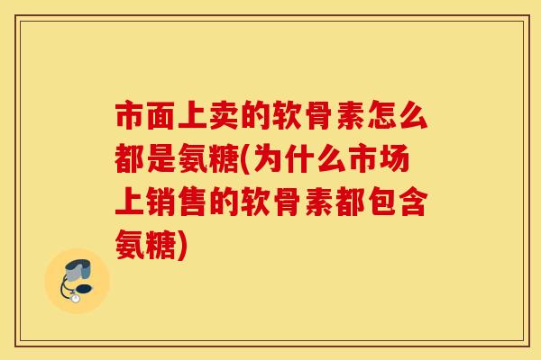 市面上卖的软骨素怎么都是氨糖(为什么市场上销售的软骨素都包含氨糖) 市面上卖的软骨素怎么都是氨糖(为什么市场上销售的软骨素都包含氨糖)