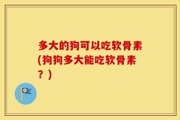 多大的狗可以吃软骨素(狗狗多大能吃软骨素?) 多大的狗可以吃软骨素(狗狗多大能吃软骨素?)