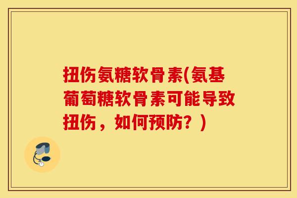 扭伤氨糖软骨素(氨基葡萄糖软骨素可能导致扭伤，如何？)