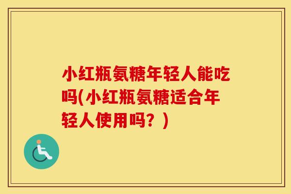 小红瓶氨糖年轻人能吃吗(小红瓶氨糖适合年轻人使用吗？)