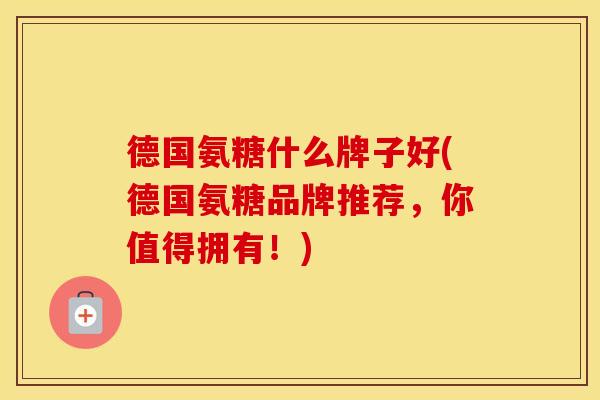 德国氨糖什么牌子好(德国氨糖品牌推荐,你值得拥有!) 德国氨糖什么牌子好(德国氨糖品牌推荐,你值得拥有!)