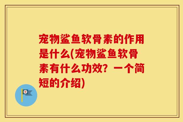 宠物鲨鱼软骨素的作用是什么(宠物鲨鱼软骨素有什么功效?一个简短的介绍) 宠物鲨鱼软骨素的作用是什么(宠物鲨鱼软骨素有什么功效?一个简短的介绍)