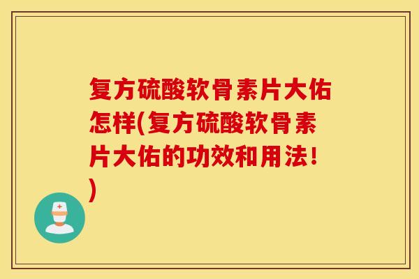 复方硫酸软骨素片大佑怎样(复方硫酸软骨素片大佑的功效和用法!) 复方硫酸软骨素片大佑怎样(复方硫酸软骨素片大佑的功效和用法!)