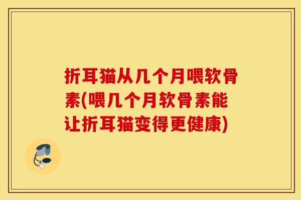 折耳猫从几个月喂软骨素(喂几个月软骨素能让折耳猫变得更健康) 折耳猫从几个月喂软骨素(喂几个月软骨素能让折耳猫变得更健康)
