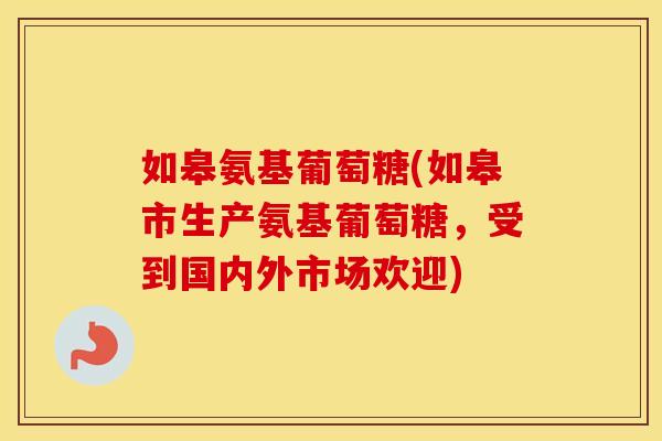 如皋氨基葡萄糖(如皋市生产氨基葡萄糖,受到国内外市场欢迎) 如皋氨基葡萄糖(如皋市生产氨基葡萄糖,受到国内外市场欢迎)
