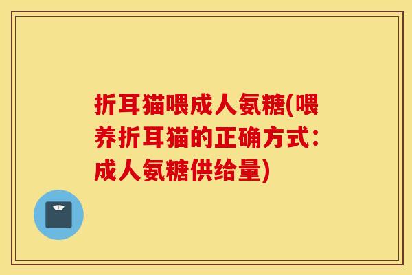 折耳猫喂成人氨糖(喂养折耳猫的正确方式:成人氨糖供给量) 折耳猫喂成人氨糖(喂养折耳猫的正确方式:成人氨糖供给量)