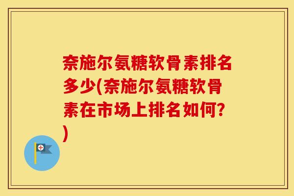 奈施尔氨糖软骨素排名多少(奈施尔氨糖软骨素在市场上排名如何?) 奈施尔氨糖软骨素排名多少(奈施尔氨糖软骨素在市场上排名如何?)