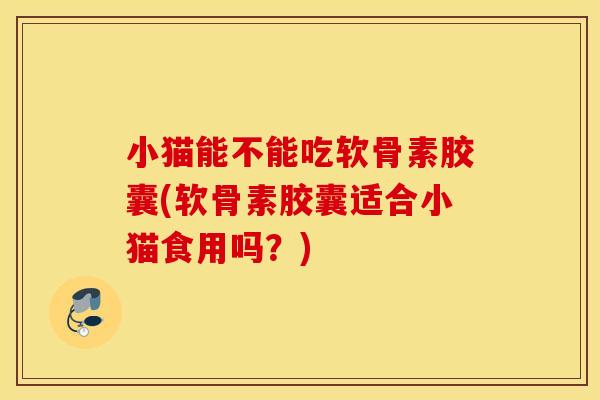 小猫能不能吃软骨素胶囊(软骨素胶囊适合小猫食用吗?) 小猫能不能吃软骨素胶囊(软骨素胶囊适合小猫食用吗?)