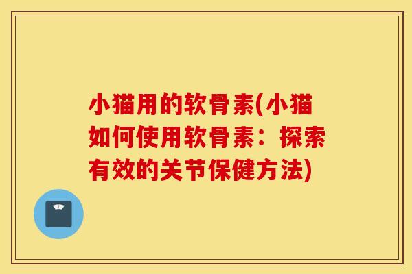 小猫用的软骨素(小猫如何使用软骨素:探索有效的关节保健方法) 小猫用的软骨素(小猫如何使用软骨素:探索有效的关节保健方法)